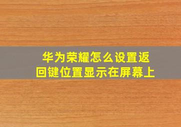 华为荣耀怎么设置返回键位置显示在屏幕上