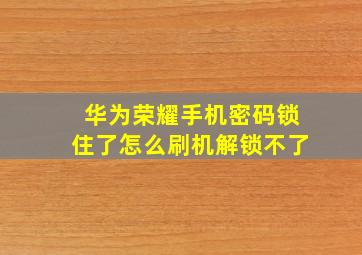 华为荣耀手机密码锁住了怎么刷机解锁不了