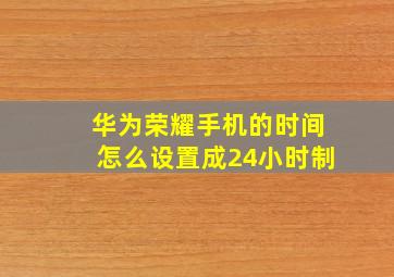 华为荣耀手机的时间怎么设置成24小时制