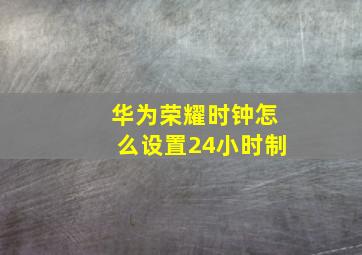 华为荣耀时钟怎么设置24小时制