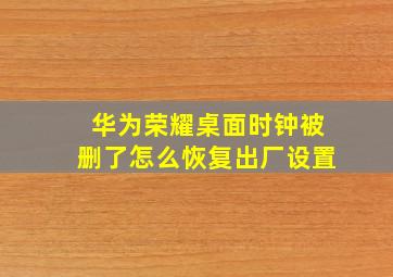 华为荣耀桌面时钟被删了怎么恢复出厂设置