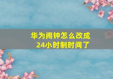 华为闹钟怎么改成24小时制时间了