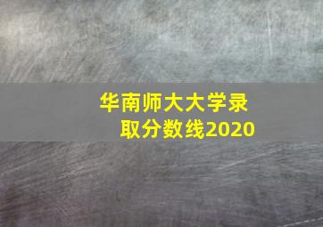 华南师大大学录取分数线2020