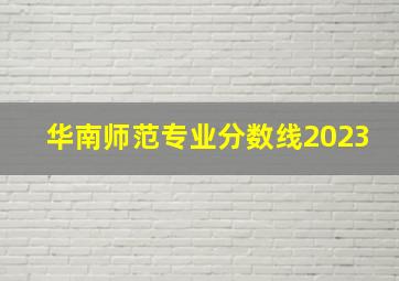 华南师范专业分数线2023