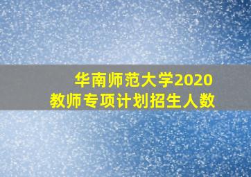 华南师范大学2020教师专项计划招生人数