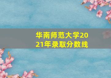 华南师范大学2021年录取分数线