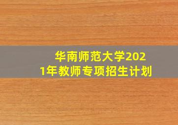 华南师范大学2021年教师专项招生计划