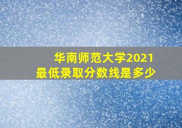 华南师范大学2021最低录取分数线是多少