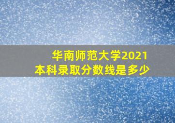 华南师范大学2021本科录取分数线是多少