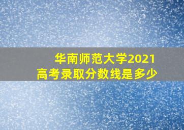 华南师范大学2021高考录取分数线是多少