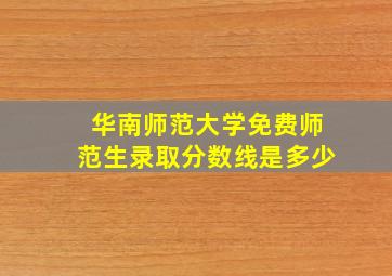 华南师范大学免费师范生录取分数线是多少