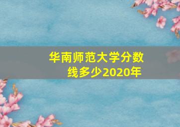 华南师范大学分数线多少2020年