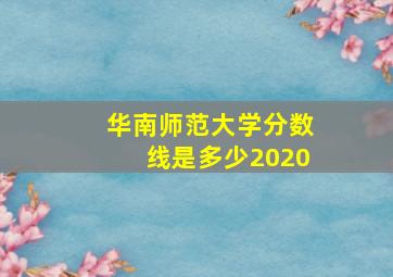 华南师范大学分数线是多少2020