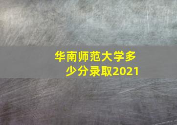 华南师范大学多少分录取2021