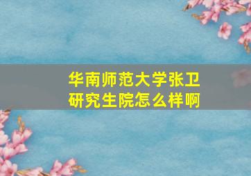 华南师范大学张卫研究生院怎么样啊