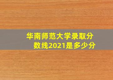 华南师范大学录取分数线2021是多少分