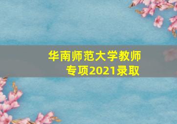 华南师范大学教师专项2021录取