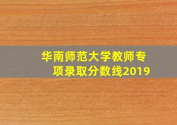 华南师范大学教师专项录取分数线2019