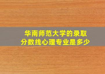 华南师范大学的录取分数线心理专业是多少