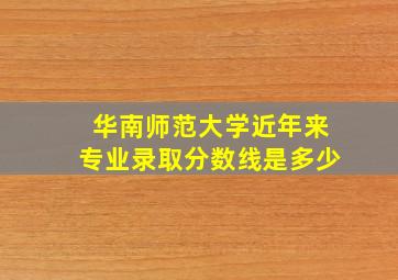 华南师范大学近年来专业录取分数线是多少