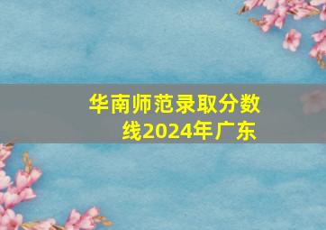 华南师范录取分数线2024年广东