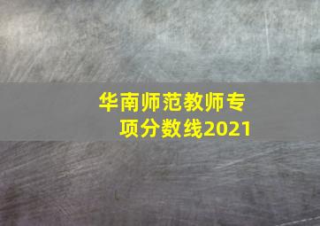 华南师范教师专项分数线2021