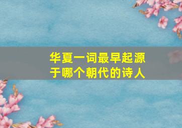 华夏一词最早起源于哪个朝代的诗人