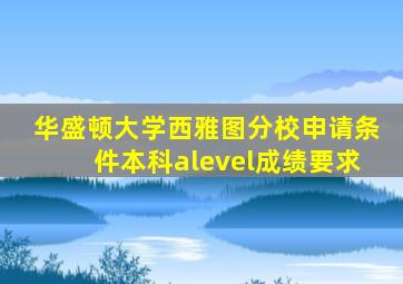 华盛顿大学西雅图分校申请条件本科alevel成绩要求