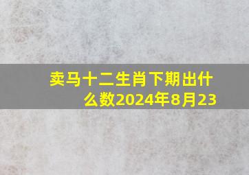 卖马十二生肖下期出什么数2024年8月23