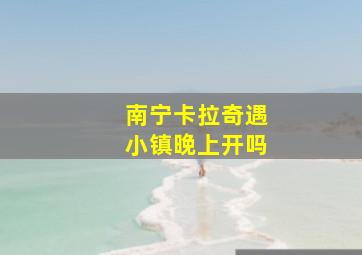 南宁卡拉奇遇小镇晚上开吗