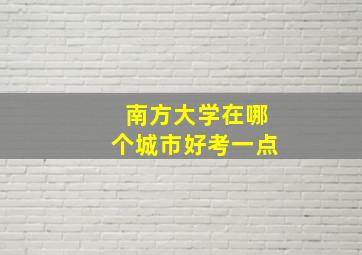 南方大学在哪个城市好考一点