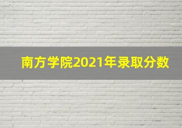 南方学院2021年录取分数