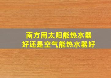 南方用太阳能热水器好还是空气能热水器好