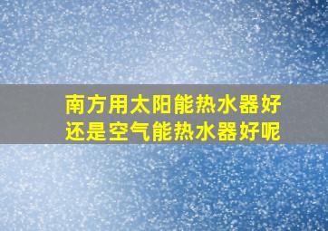 南方用太阳能热水器好还是空气能热水器好呢