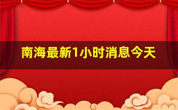 南海最新1小时消息今天