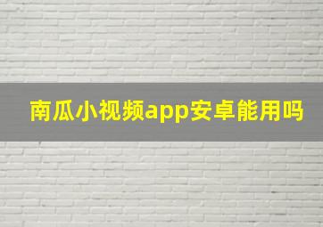 南瓜小视频app安卓能用吗