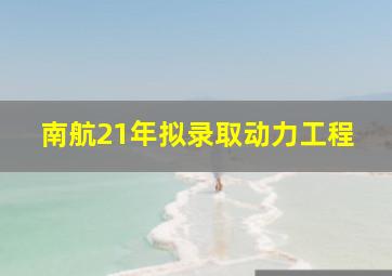 南航21年拟录取动力工程