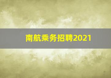 南航乘务招聘2021