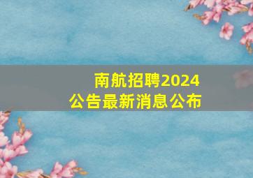 南航招聘2024公告最新消息公布