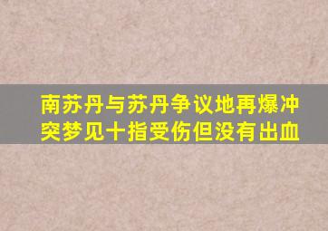 南苏丹与苏丹争议地再爆冲突梦见十指受伤但没有出血