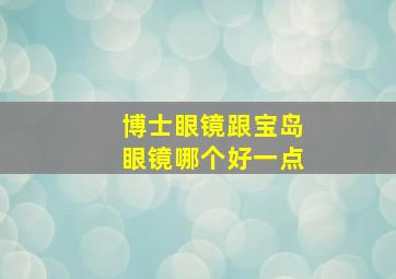 博士眼镜跟宝岛眼镜哪个好一点