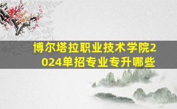 博尔塔拉职业技术学院2024单招专业专升哪些