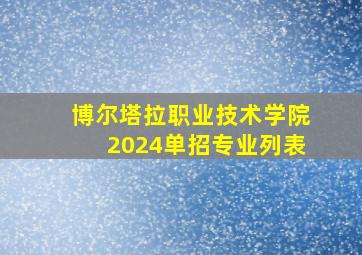 博尔塔拉职业技术学院2024单招专业列表