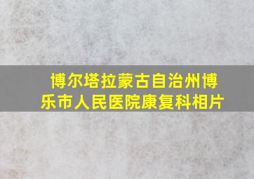 博尔塔拉蒙古自治州博乐市人民医院康复科相片