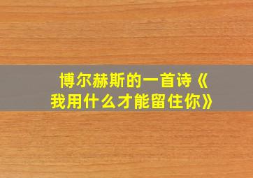 博尔赫斯的一首诗《我用什么才能留住你》