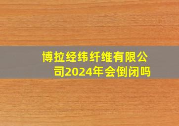 博拉经纬纤维有限公司2024年会倒闭吗