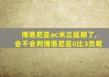 博洛尼亚ac米兰延期了,会不会判博洛尼亚0比3负呢