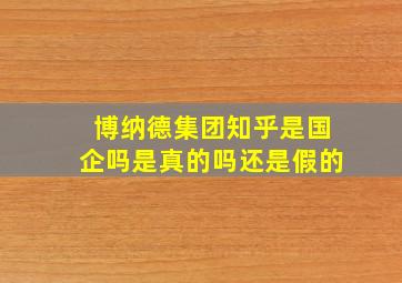 博纳德集团知乎是国企吗是真的吗还是假的