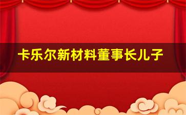 卡乐尔新材料董事长儿子