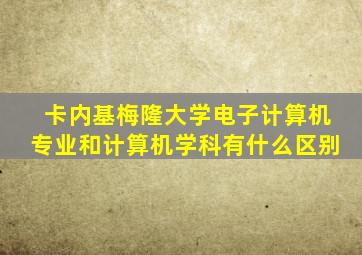 卡内基梅隆大学电子计算机专业和计算机学科有什么区别